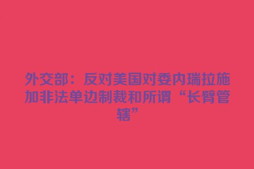 外交部：反对美国对委内瑞拉施加非法单边制裁和所谓“长臂管辖”