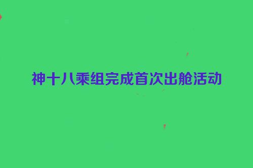 神十八乘组完成首次出舱活动