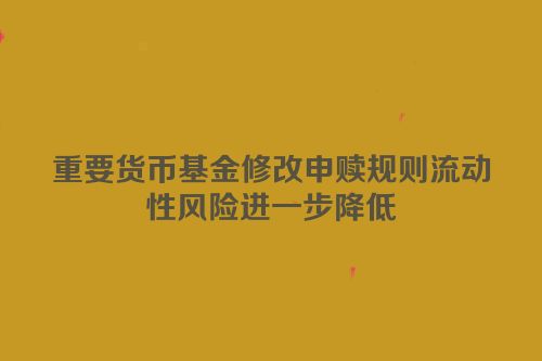 重要货币基金修改申赎规则流动性风险进一步降低