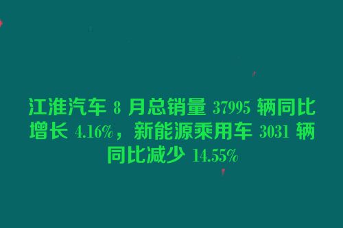 江淮汽车 8 月总销量 37995 辆同比增长 4.16%，新能源乘用车 3031 辆同比减少 14.55%