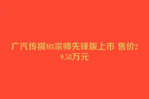 广汽传祺M8宗师先锋版上市 售价29.58万元