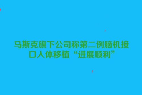 马斯克旗下公司称第二例脑机接口人体移植“进展顺利”