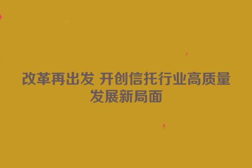 改革再出发 开创信托行业高质量发展新局面