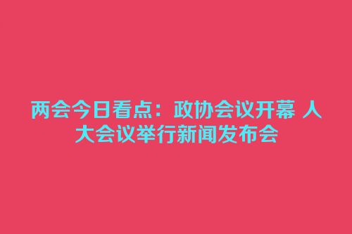 两会今日看点：政协会议开幕 人大会议举行新闻发布会