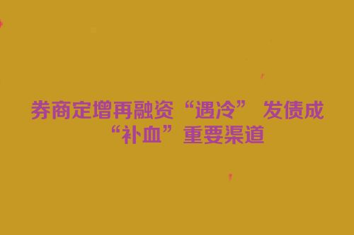 券商定增再融资“遇冷” 发债成“补血”重要渠道