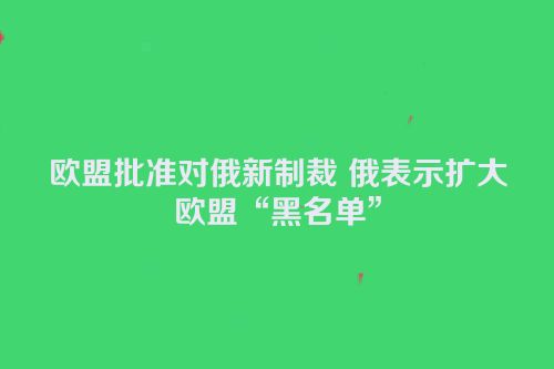 欧盟批准对俄新制裁 俄表示扩大欧盟“黑名单”