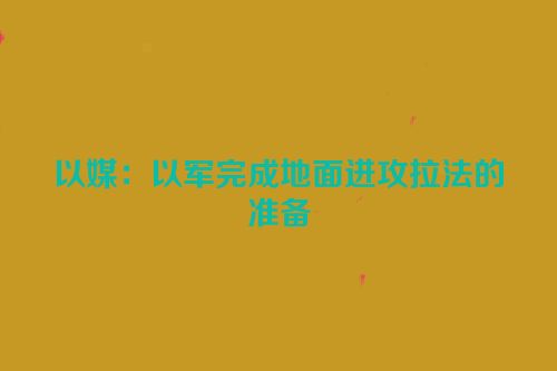 以媒：以军完成地面进攻拉法的准备