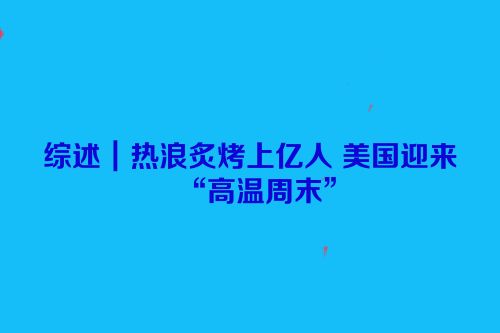 综述｜热浪炙烤上亿人 美国迎来“高温周末”
