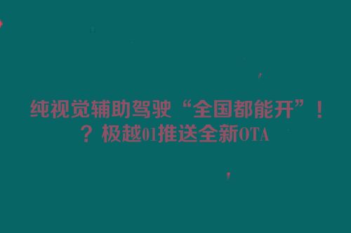 纯视觉辅助驾驶“全国都能开”！？极越01推送全新OTA