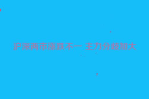 沪深两市涨跌不一 主力分歧加大