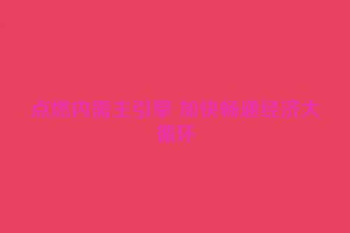 点燃内需主引擎 加快畅通经济大循环