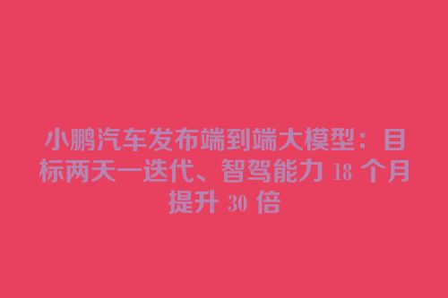 小鹏汽车发布端到端大模型：目标两天一迭代、智驾能力 18 个月提升 30 倍