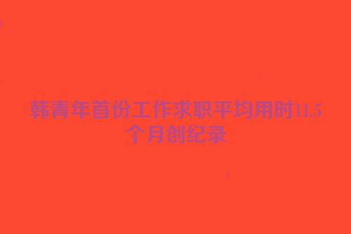 韩青年首份工作求职平均用时11.5个月创纪录