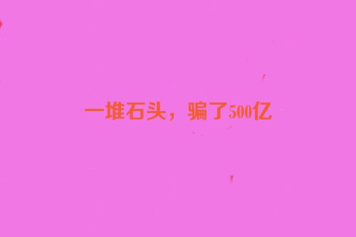 一堆石头，骗了500亿