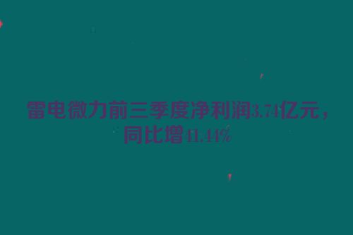 雷电微力前三季度净利润3.74亿元，同比增41.44%