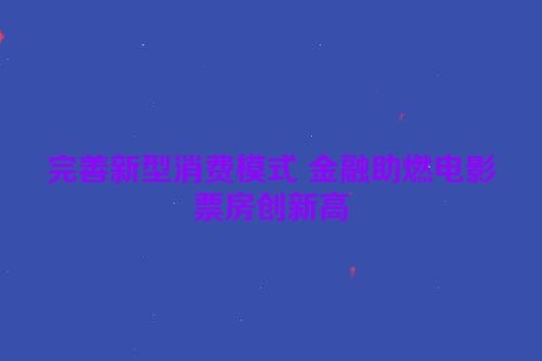 完善新型消费模式 金融助燃电影票房创新高