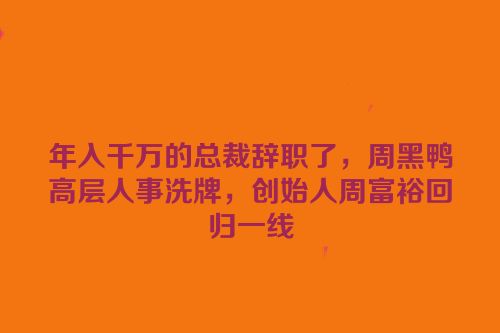 年入千万的总裁辞职了，周黑鸭高层人事洗牌，创始人周富裕回归一线