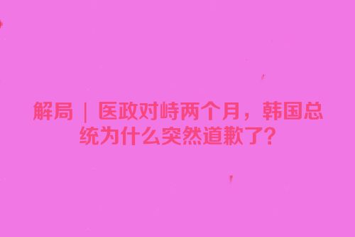 解局 | 医政对峙两个月，韩国总统为什么突然道歉了？