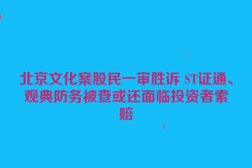 北京文化案股民一审胜诉 ST证通、观典防务被查或还面临投资者索赔