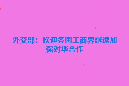 外交部：欢迎各国工商界继续加强对华合作