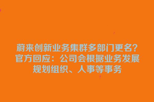蔚来创新业务集群多部门更名？官方回应：公司会根据业务发展规划组织、人事等事务
