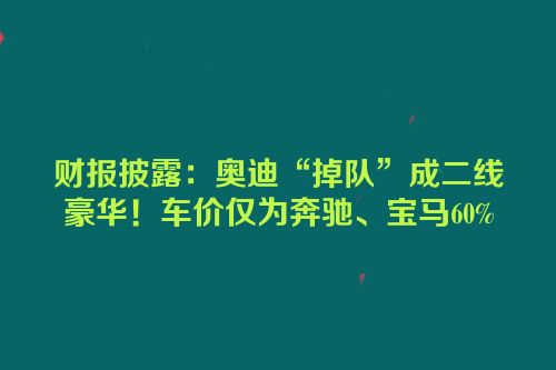 财报披露：奥迪“掉队”成二线豪华！车价仅为奔驰、宝马60%